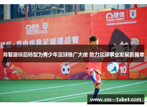 肖智退役后转型为青少年足球推广大使 助力足球事业发展新篇章 肖智退役后转型为青少年足球推广大使 助力足球事业发展新篇章
