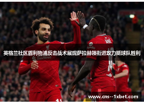 英格兰社区盾利物浦反击战术展现萨拉赫领衔进攻力挺球队胜利 英格兰社区盾利物浦反击战术展现萨拉赫领衔进攻力挺球队胜利