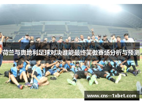 荷兰与奥地利足球对决谁能最终笑傲赛场分析与预测 荷兰与奥地利足球对决谁能最终笑傲赛场分析与预测