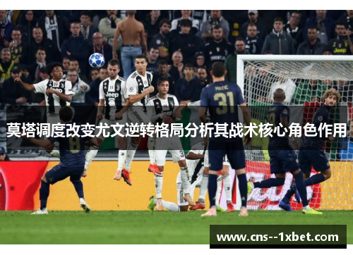 莫塔调度改变尤文逆转格局分析其战术核心角色作用