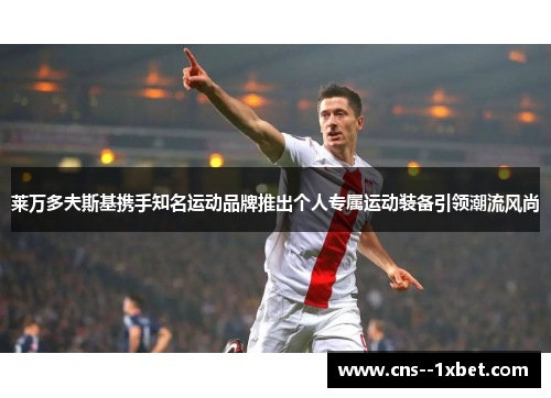 莱万多夫斯基携手知名运动品牌推出个人专属运动装备引领潮流风尚