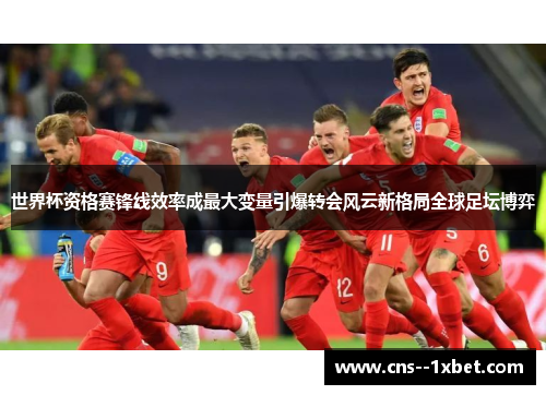世界杯资格赛锋线效率成最大变量引爆转会风云新格局全球足坛博弈 世界杯资格赛锋线效率成最大变量引爆转会风云新格局全球足坛博弈