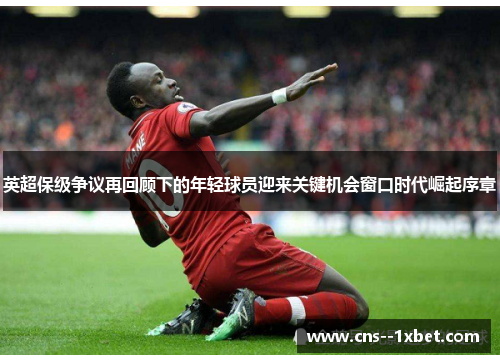 英超保级争议再回顾下的年轻球员迎来关键机会窗口时代崛起序章 英超保级争议再回顾下的年轻球员迎来关键机会窗口时代崛起序章