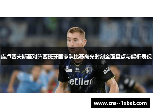 库卢塞夫斯基对阵西班牙国家队比赛高光时刻全面盘点与解析表现