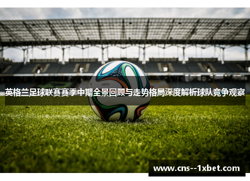 英格兰足球联赛赛季中期全景回顾与走势格局深度解析球队竞争观察 英格兰足球联赛赛季中期全景回顾与走势格局深度解析球队竞争观察