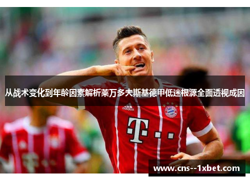 从战术变化到年龄因素解析莱万多夫斯基德甲低迷根源全面透视成因 从战术变化到年龄因素解析莱万多夫斯基德甲低迷根源全面透视成因