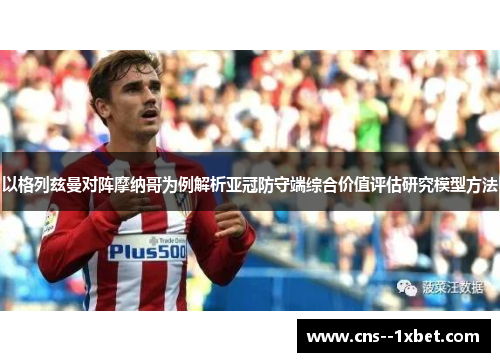 以格列兹曼对阵摩纳哥为例解析亚冠防守端综合价值评估研究模型方法 以格列兹曼对阵摩纳哥为例解析亚冠防守端综合价值评估研究模型方法