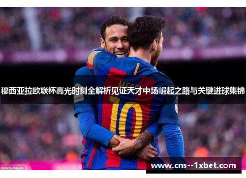 穆西亚拉欧联杯高光时刻全解析见证天才中场崛起之路与关键进球集锦 穆西亚拉欧联杯高光时刻全解析见证天才中场崛起之路与关键进球集锦