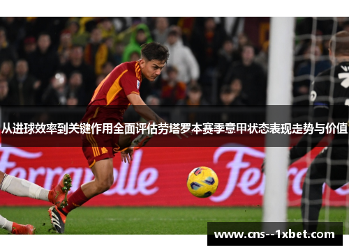 从进球效率到关键作用全面评估劳塔罗本赛季意甲状态表现走势与价值 从进球效率到关键作用全面评估劳塔罗本赛季意甲状态表现走势与价值