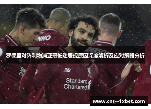 罗德里对阵利物浦亚冠低迷表现原因深度解析及应对策略分析