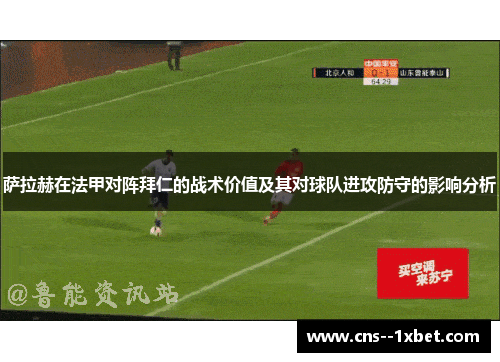 萨拉赫在法甲对阵拜仁的战术价值及其对球队进攻防守的影响分析 萨拉赫在法甲对阵拜仁的战术价值及其对球队进攻防守的影响分析