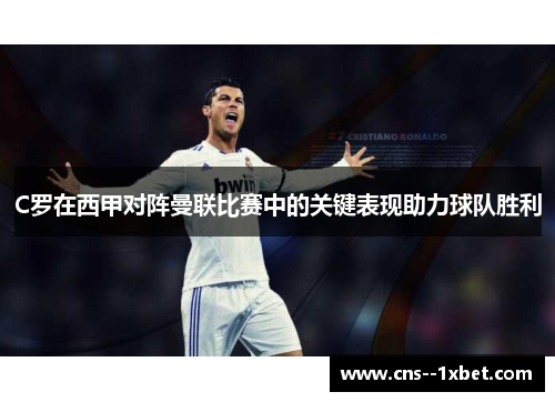 C罗在西甲对阵曼联比赛中的关键表现助力球队胜利