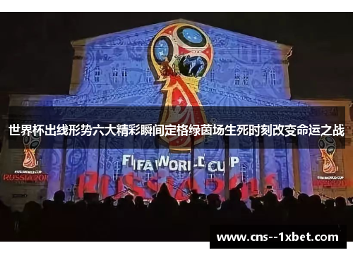 世界杯出线形势六大精彩瞬间定格绿茵场生死时刻改变命运之战