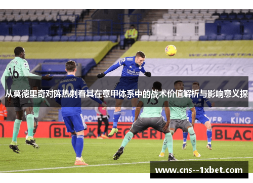 从莫德里奇对阵热刺看其在意甲体系中的战术价值解析与影响意义探 从莫德里奇对阵热刺看其在意甲体系中的战术价值解析与影响意义探