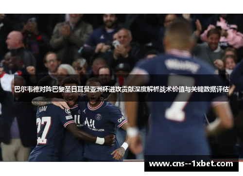巴尔韦德对阵巴黎圣日耳曼亚洲杯进攻贡献深度解析战术价值与关键数据评估 巴尔韦德对阵巴黎圣日耳曼亚洲杯进攻贡献深度解析战术价值与关键数据评估