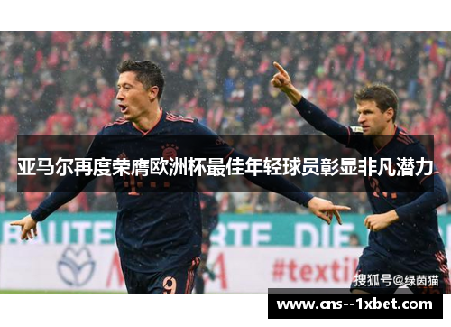 亚马尔再度荣膺欧洲杯最佳年轻球员彰显非凡潜力