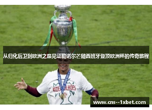 从归化后卫到欧洲之巅见证勒诺尔芒随西班牙登顶欧洲杯的传奇旅程 从归化后卫到欧洲之巅见证勒诺尔芒随西班牙登顶欧洲杯的传奇旅程