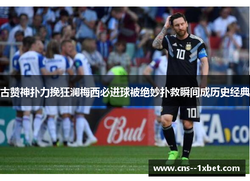 古赞神扑力挽狂澜梅西必进球被绝妙扑救瞬间成历史经典