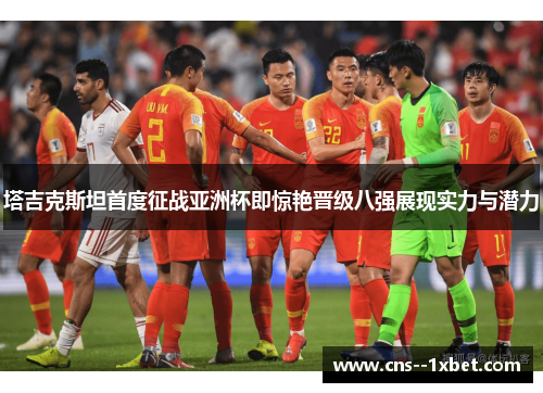 塔吉克斯坦首度征战亚洲杯即惊艳晋级八强展现实力与潜力 塔吉克斯坦首度征战亚洲杯即惊艳晋级八强展现实力与潜力