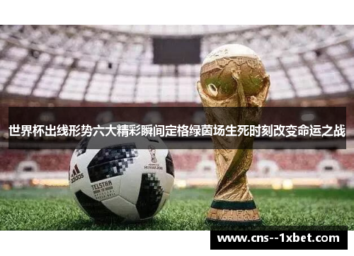 世界杯出线形势六大精彩瞬间定格绿茵场生死时刻改变命运之战 世界杯出线形势六大精彩瞬间定格绿茵场生死时刻改变命运之战