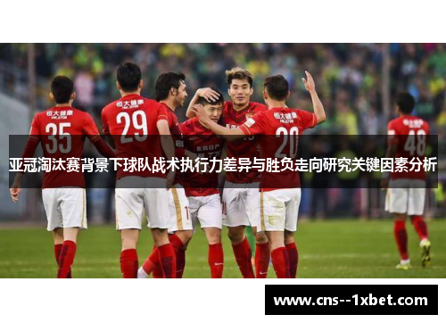 亚冠淘汰赛背景下球队战术执行力差异与胜负走向研究关键因素分析