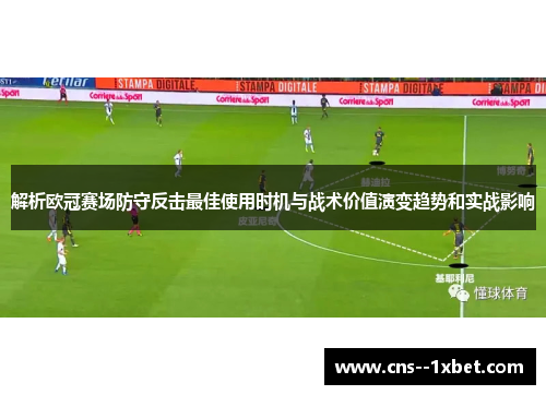 解析欧冠赛场防守反击最佳使用时机与战术价值演变趋势和实战影响