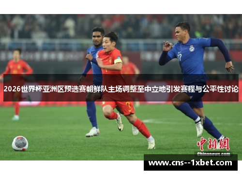 2026世界杯亚洲区预选赛朝鲜队主场调整至中立地引发赛程与公平性讨论