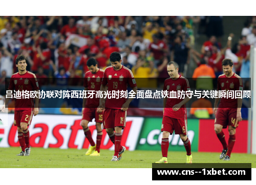 吕迪格欧协联对阵西班牙高光时刻全面盘点铁血防守与关键瞬间回顾
